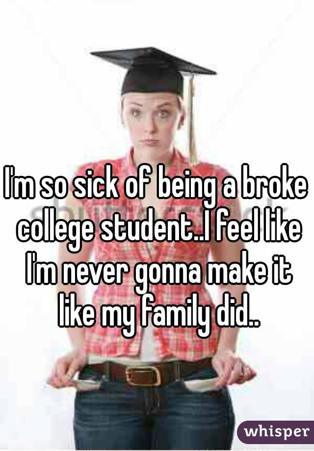 I'm so sick of being a broke college student..I feel like I'm never gonna make it like my family did..