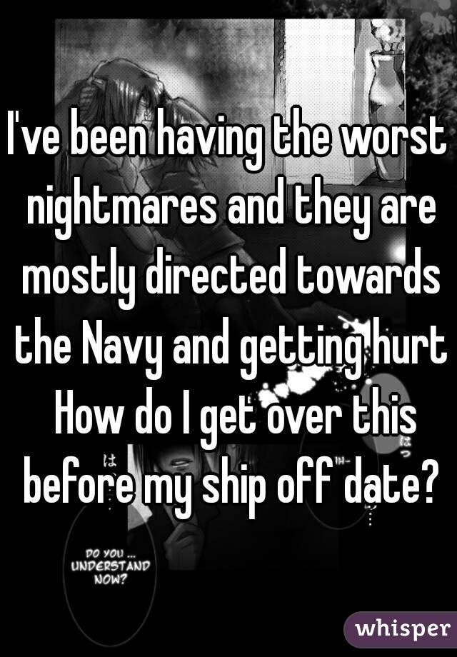 I've been having the worst nightmares and they are mostly directed towards the Navy and getting hurt  How do I get over this before my ship off date?