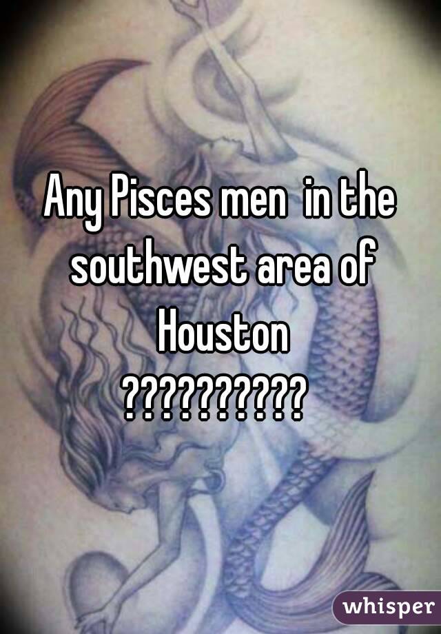 Any Pisces men  in the southwest area of Houston
?????????? 