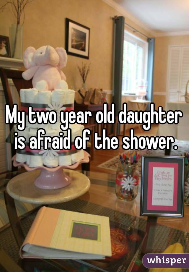 My two year old daughter is afraid of the shower.