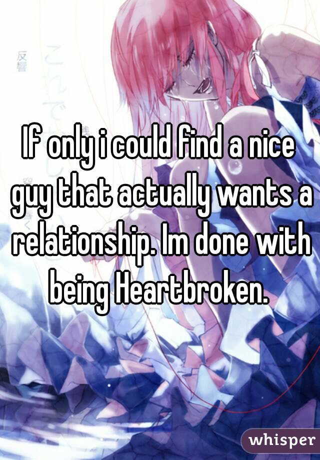 If only i could find a nice guy that actually wants a relationship. Im done with being Heartbroken. 