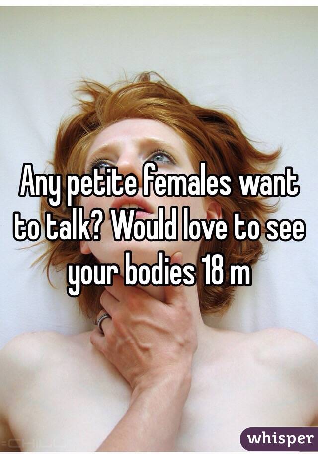 Any petite females want to talk? Would love to see your bodies 18 m