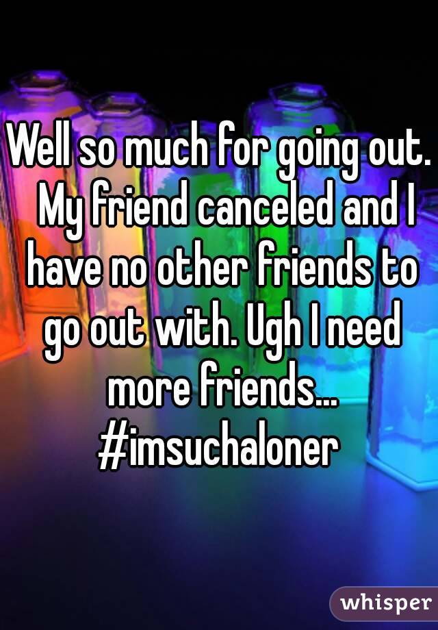 Well so much for going out.  My friend canceled and I have no other friends to go out with. Ugh I need more friends...
#imsuchaloner