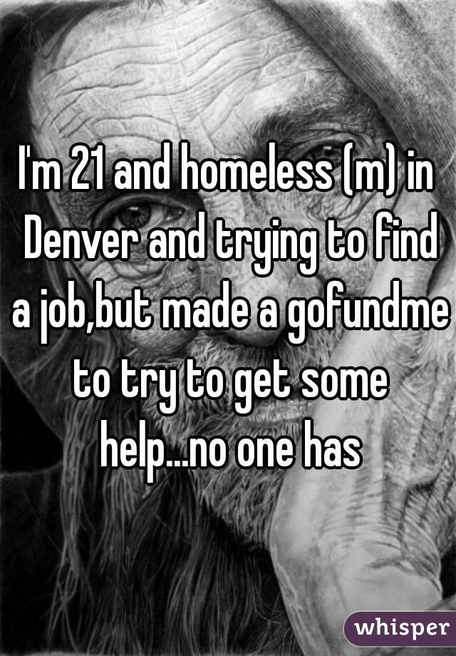 I'm 21 and homeless (m) in Denver and trying to find a job,but made a gofundme to try to get some help...no one has