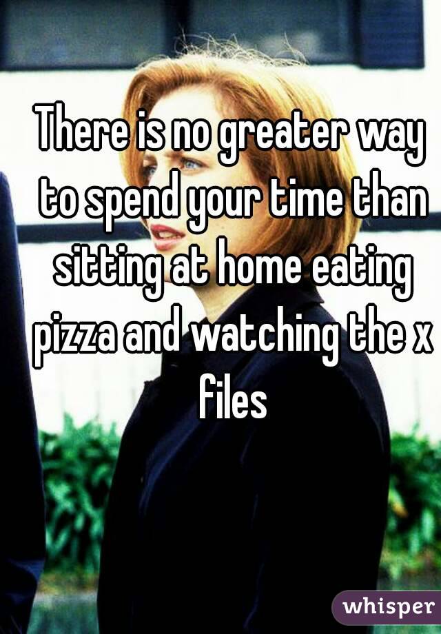 There is no greater way to spend your time than sitting at home eating pizza and watching the x files
