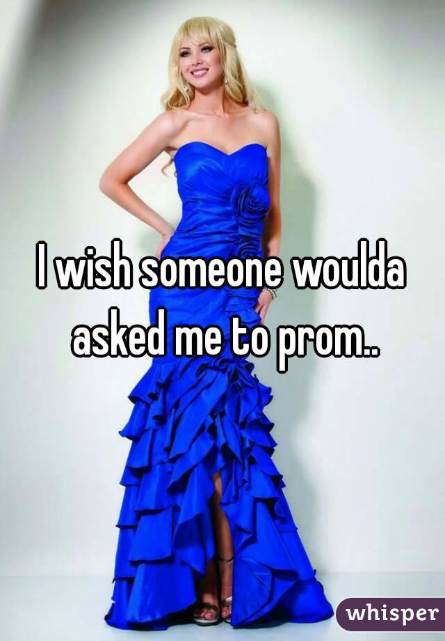I wish someone woulda asked me to prom..