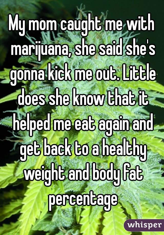 My mom caught me with marijuana, she said she's gonna kick me out. Little does she know that it helped me eat again and get back to a healthy weight and body fat percentage