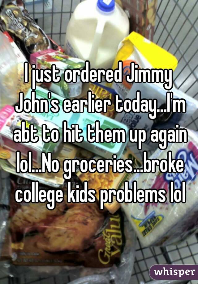 I just ordered Jimmy John's earlier today...I'm abt to hit them up again lol...No groceries...broke college kids problems lol