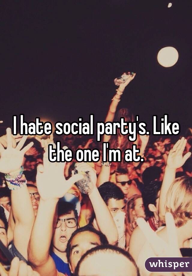 I hate social party's. Like the one I'm at. 
