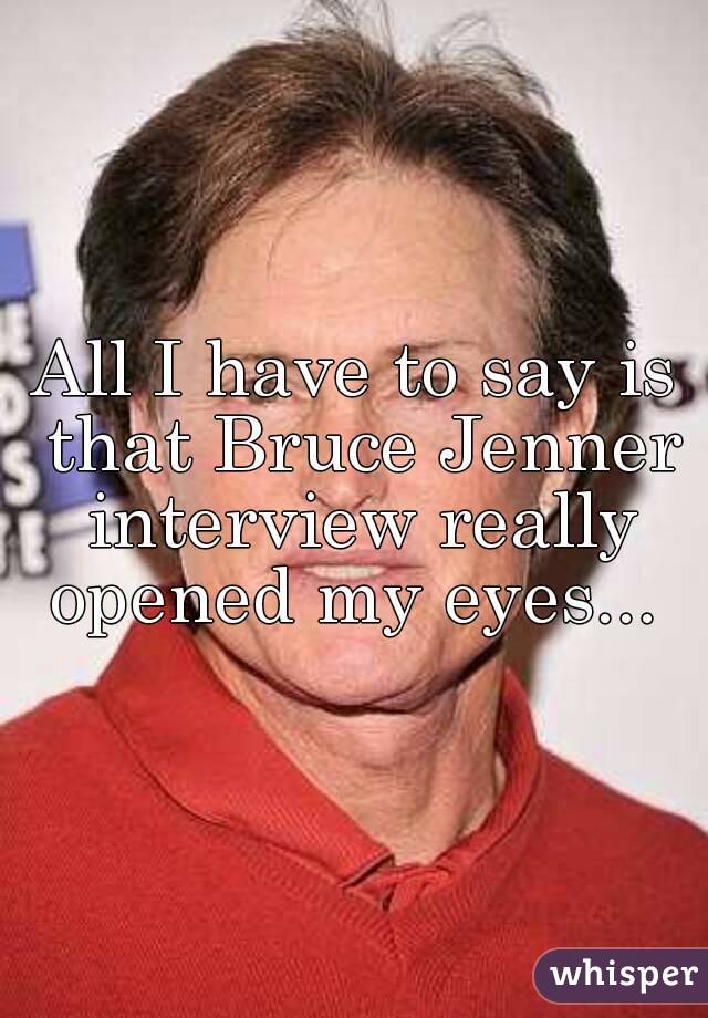 All I have to say is that Bruce Jenner interview really opened my eyes... 
