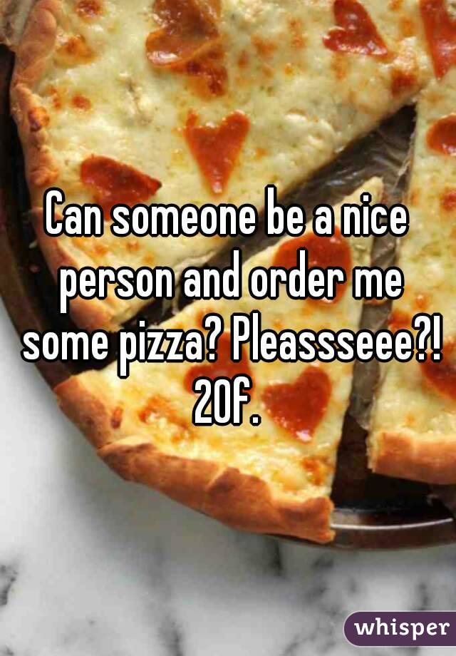 Can someone be a nice person and order me some pizza? Pleassseee?! 20f. 