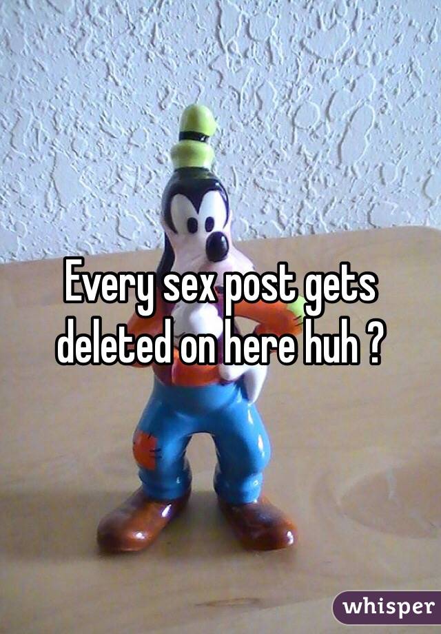 Every sex post gets deleted on here huh ? 
