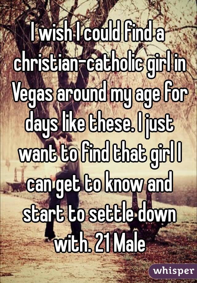 I wish I could find a christian-catholic girl in Vegas around my age for days like these. I just want to find that girl I can get to know and start to settle down with. 21 Male