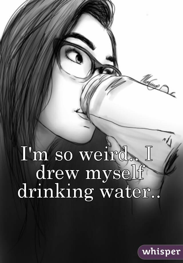 I'm so weird.. I drew myself drinking water..
