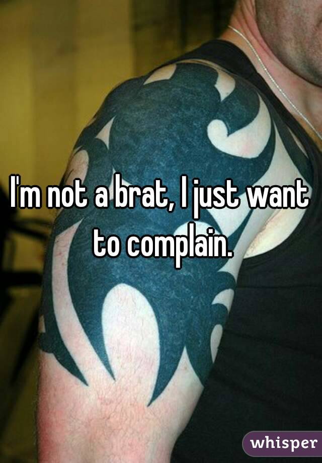 I'm not a brat, I just want to complain.