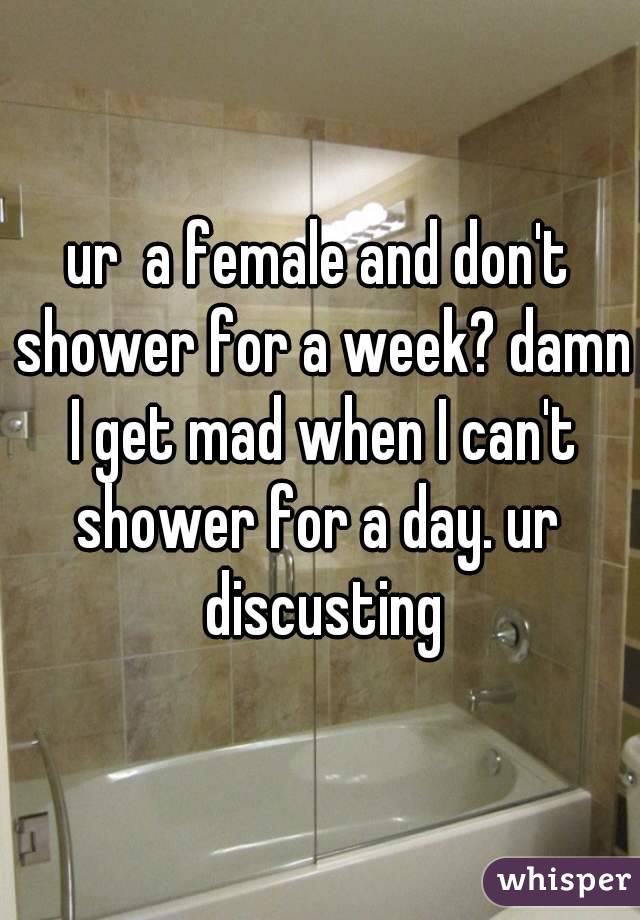 ur  a female and don't shower for a week? damn I get mad when I can't shower for a day. ur  discusting