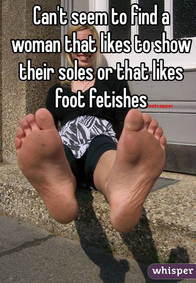 Can't seem to find a woman that likes to show their soles or that likes foot fetishes 