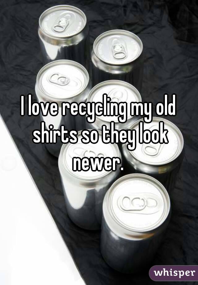 I love recycling my old shirts so they look newer. 