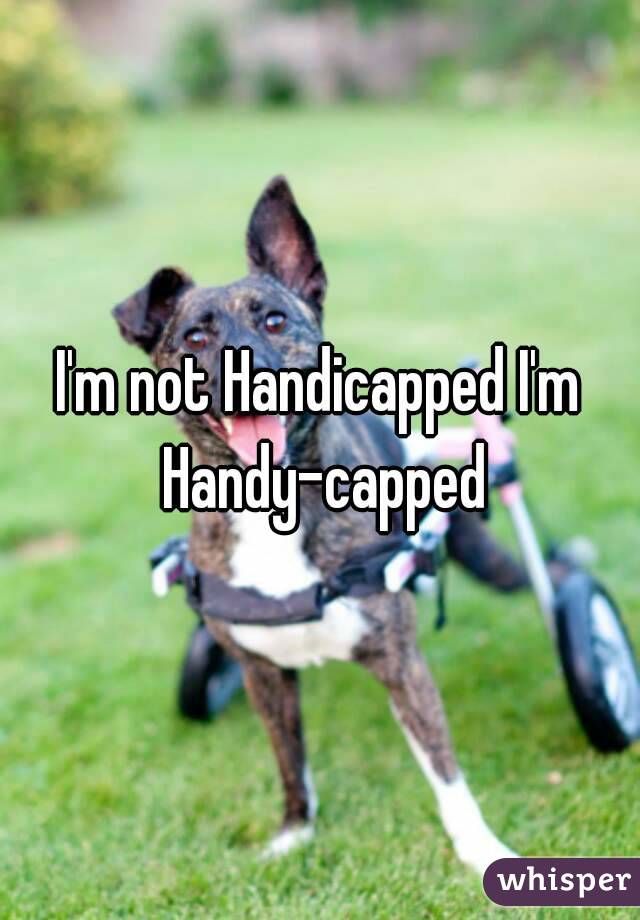I'm not Handicapped I'm Handy-capped