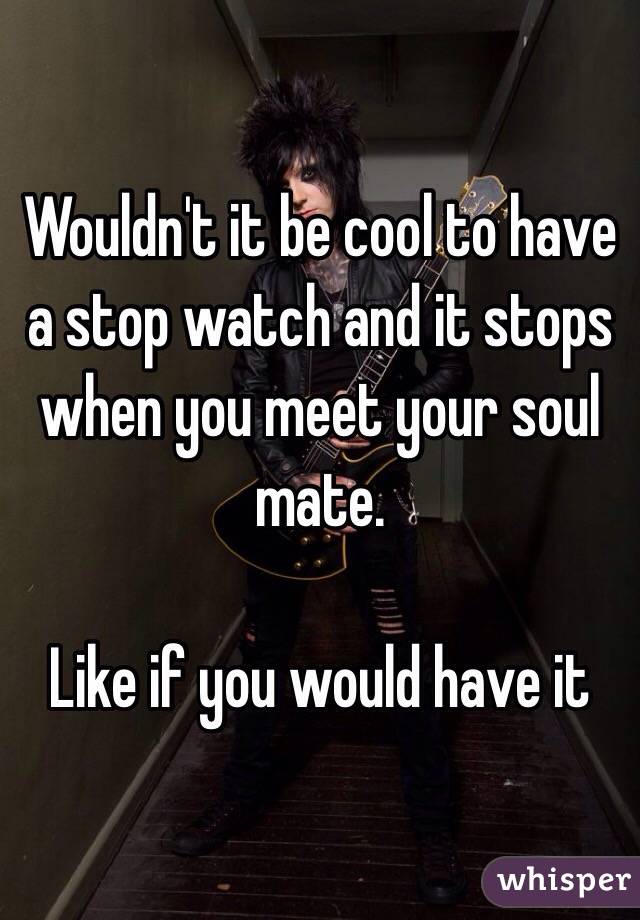 Wouldn't it be cool to have a stop watch and it stops when you meet your soul mate.

Like if you would have it