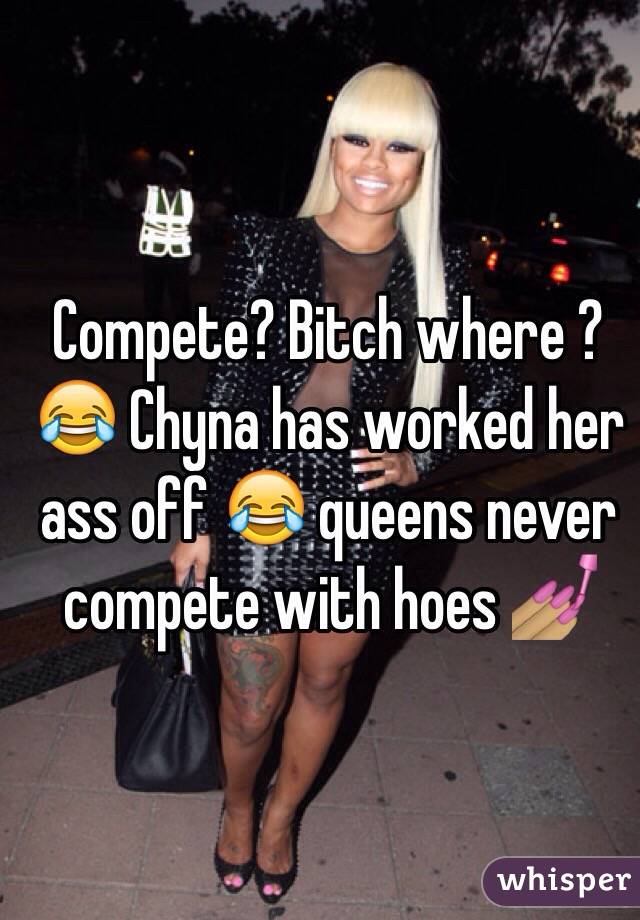 Compete? Bitch where ? 😂 Chyna has worked her ass off 😂 queens never compete with hoes 💅🏽