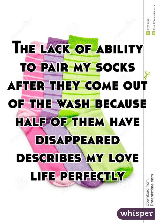 The lack of ability to pair my socks after they come out of the wash because half of them have disappeared describes my love life perfectly 