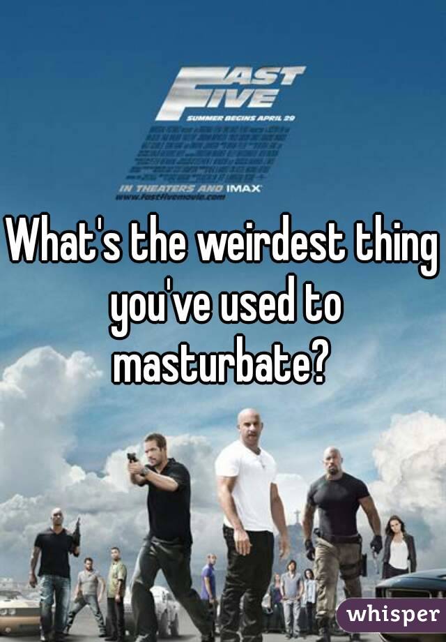 What's the weirdest thing you've used to masturbate? 