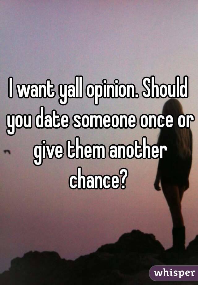 I want yall opinion. Should you date someone once or give them another chance? 