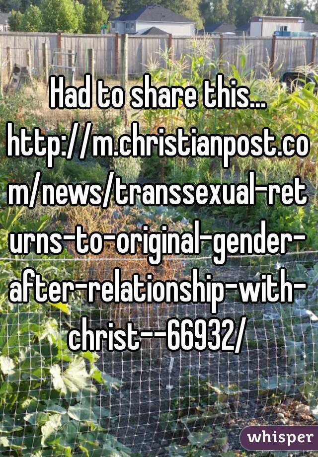 Had to share this...
http://m.christianpost.com/news/transsexual-returns-to-original-gender-after-relationship-with-christ--66932/