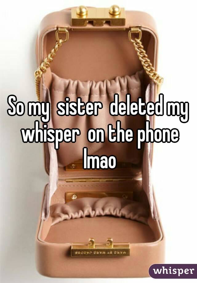 So my  sister  deleted my whisper  on the phone lmao