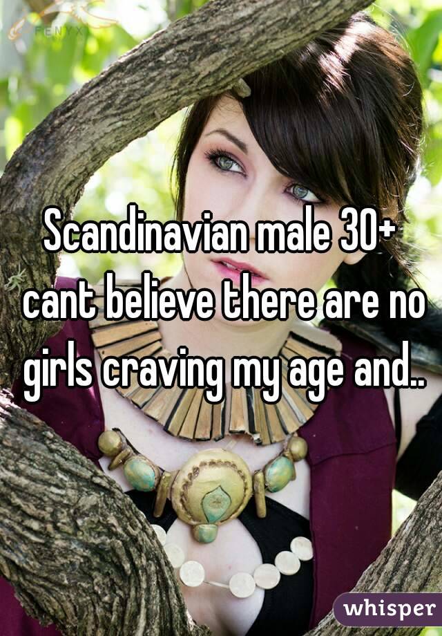 Scandinavian male 30+ cant believe there are no girls craving my age and..