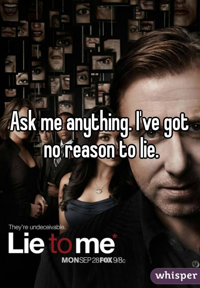 Ask me anything. I've got no reason to lie.