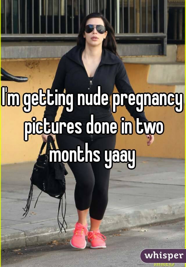 I'm getting nude pregnancy pictures done in two months yaay 