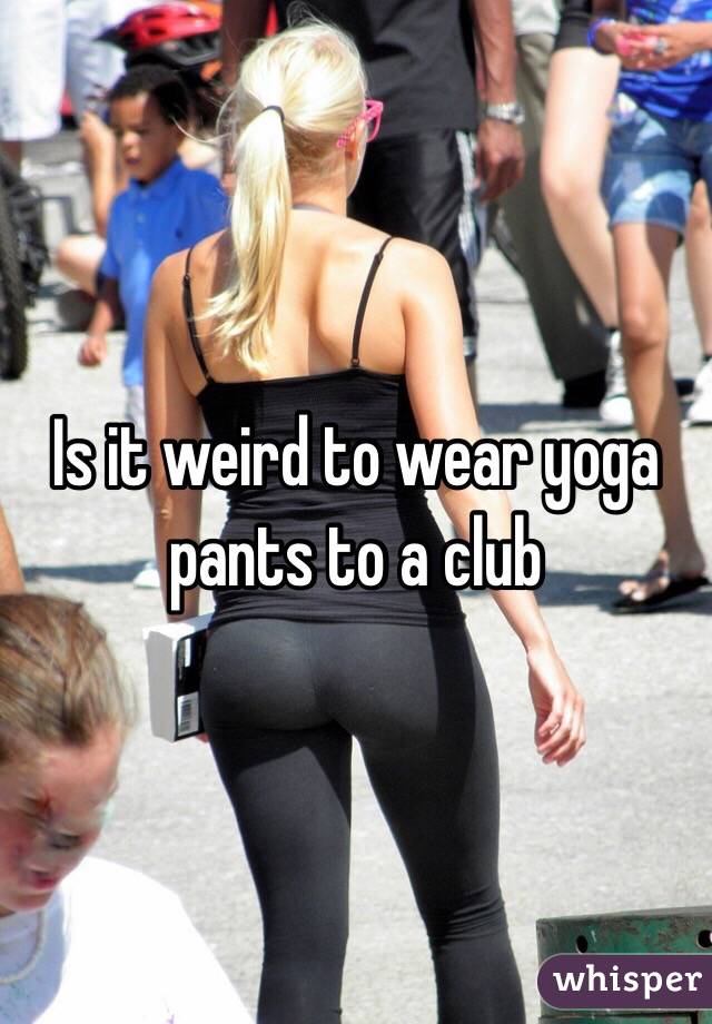 Is it weird to wear yoga pants to a club 