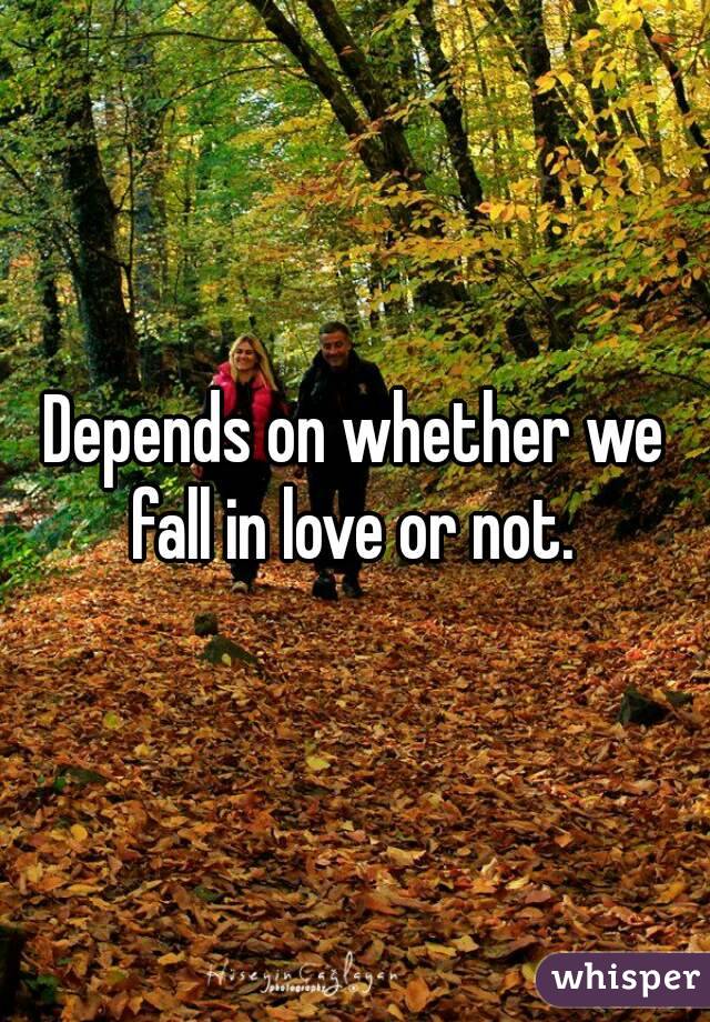 Depends on whether we fall in love or not. 