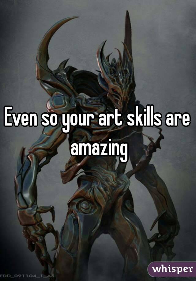 Even so your art skills are amazing
