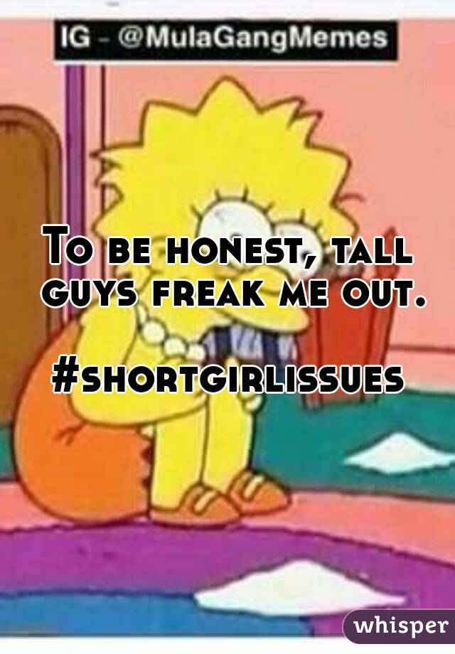 To be honest, tall guys freak me out.

#shortgirlissues