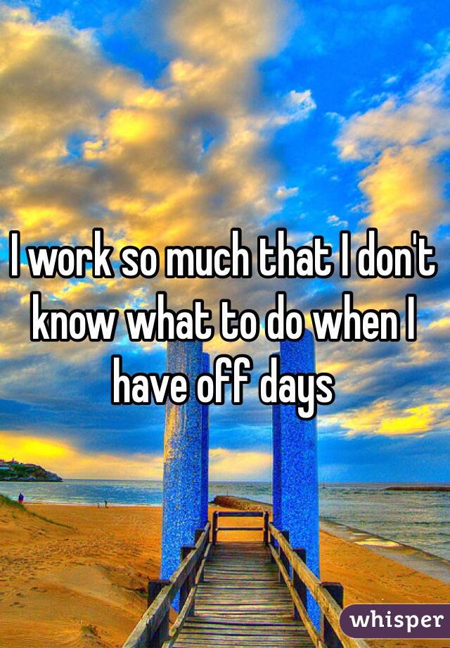 I work so much that I don't know what to do when I have off days