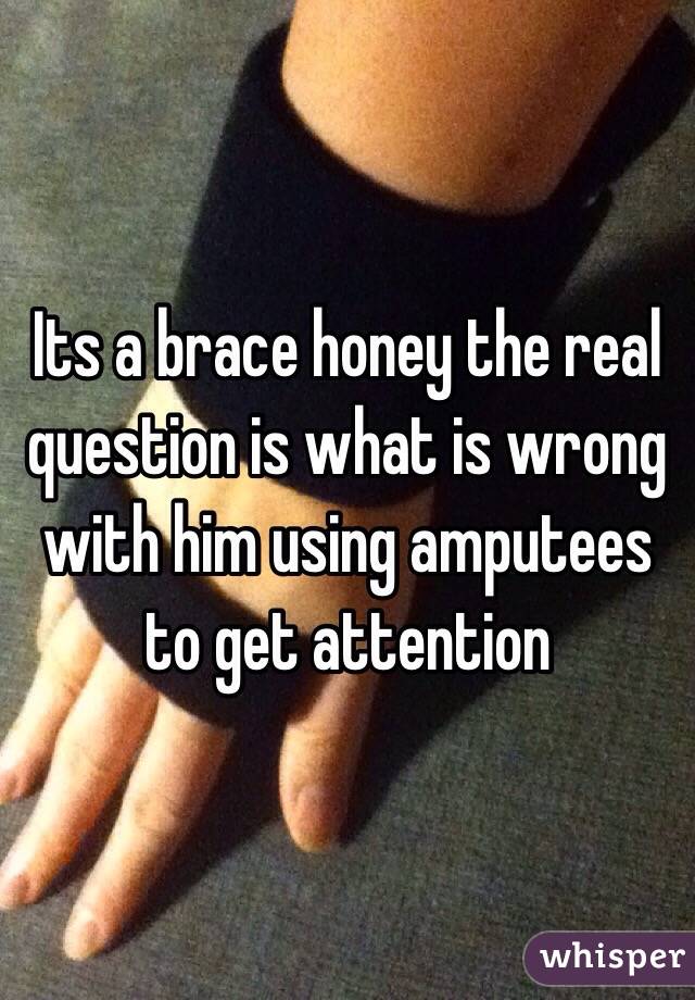 Its a brace honey the real question is what is wrong with him using amputees to get attention