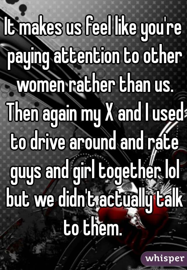 It makes us feel like you're paying attention to other women rather than us. Then again my X and I used to drive around and rate guys and girl together lol but we didn't actually talk to them. 