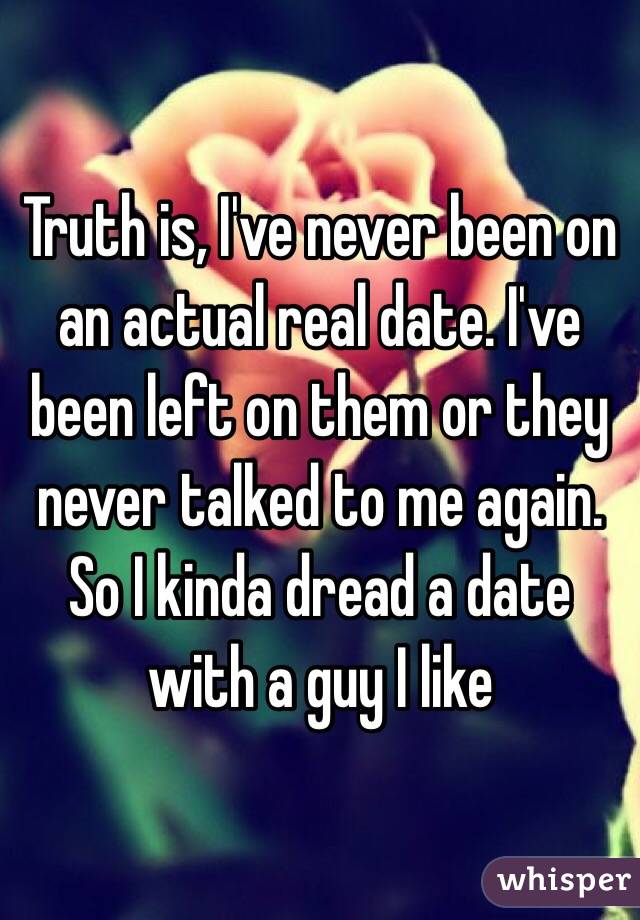 Truth is, I've never been on an actual real date. I've been left on them or they never talked to me again. So I kinda dread a date with a guy I like