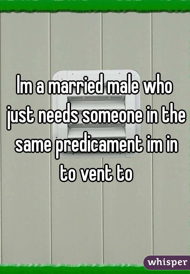 Im a married male who just needs someone in the same predicament im in to vent to