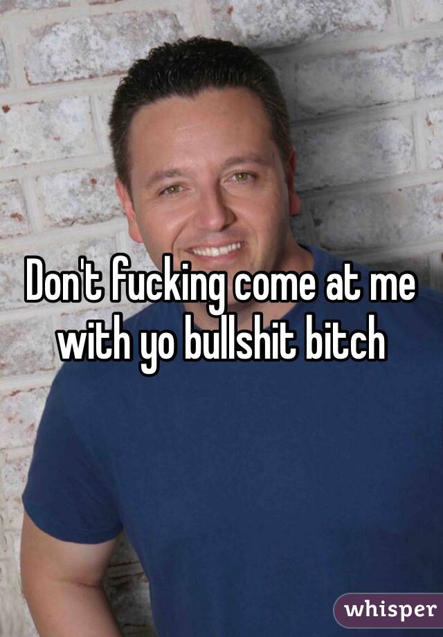 Don't fucking come at me with yo bullshit bitch
