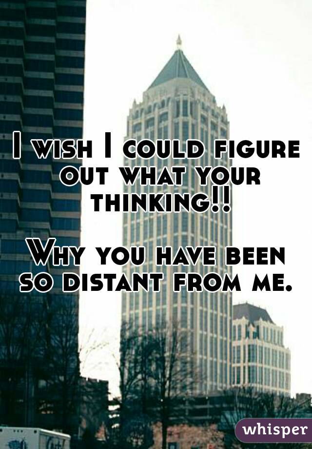 I wish I could figure out what your thinking!!

Why you have been so distant from me. 

