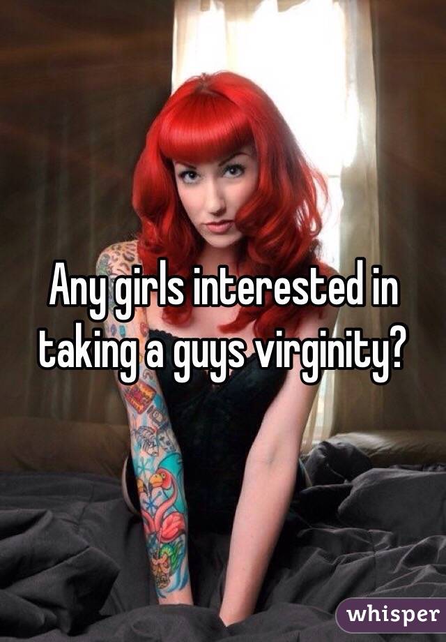 Any girls interested in taking a guys virginity?