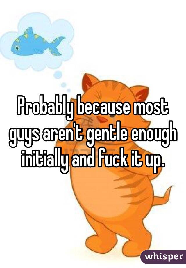 Probably because most guys aren't gentle enough initially and fuck it up. 