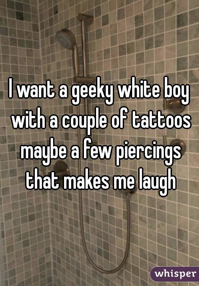 I want a geeky white boy with a couple of tattoos maybe a few piercings that makes me laugh