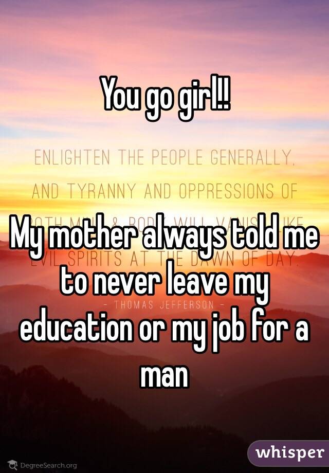 You go girl!!


My mother always told me to never leave my education or my job for a man 