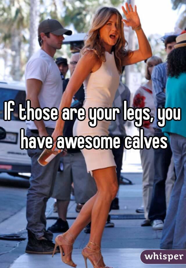 If those are your legs, you have awesome calves