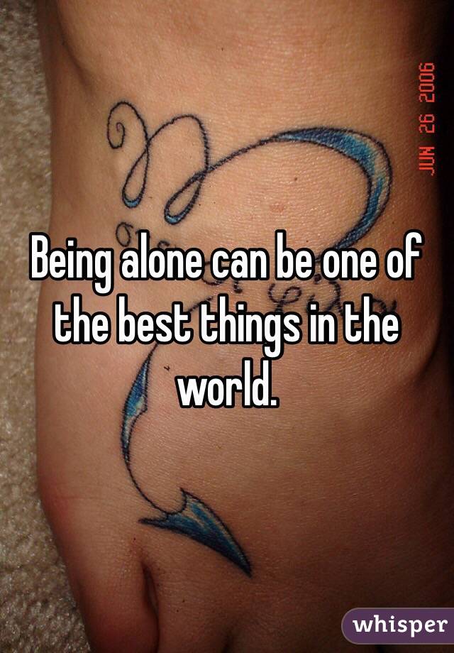 Being alone can be one of the best things in the world.